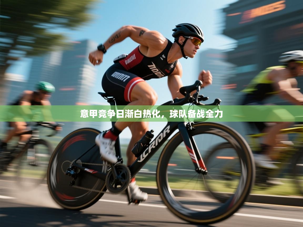 意甲竞争日渐白热化，球队备战全力  第1张