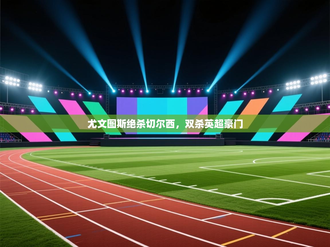 尤文图斯绝杀切尔西，双杀英超豪门  第1张