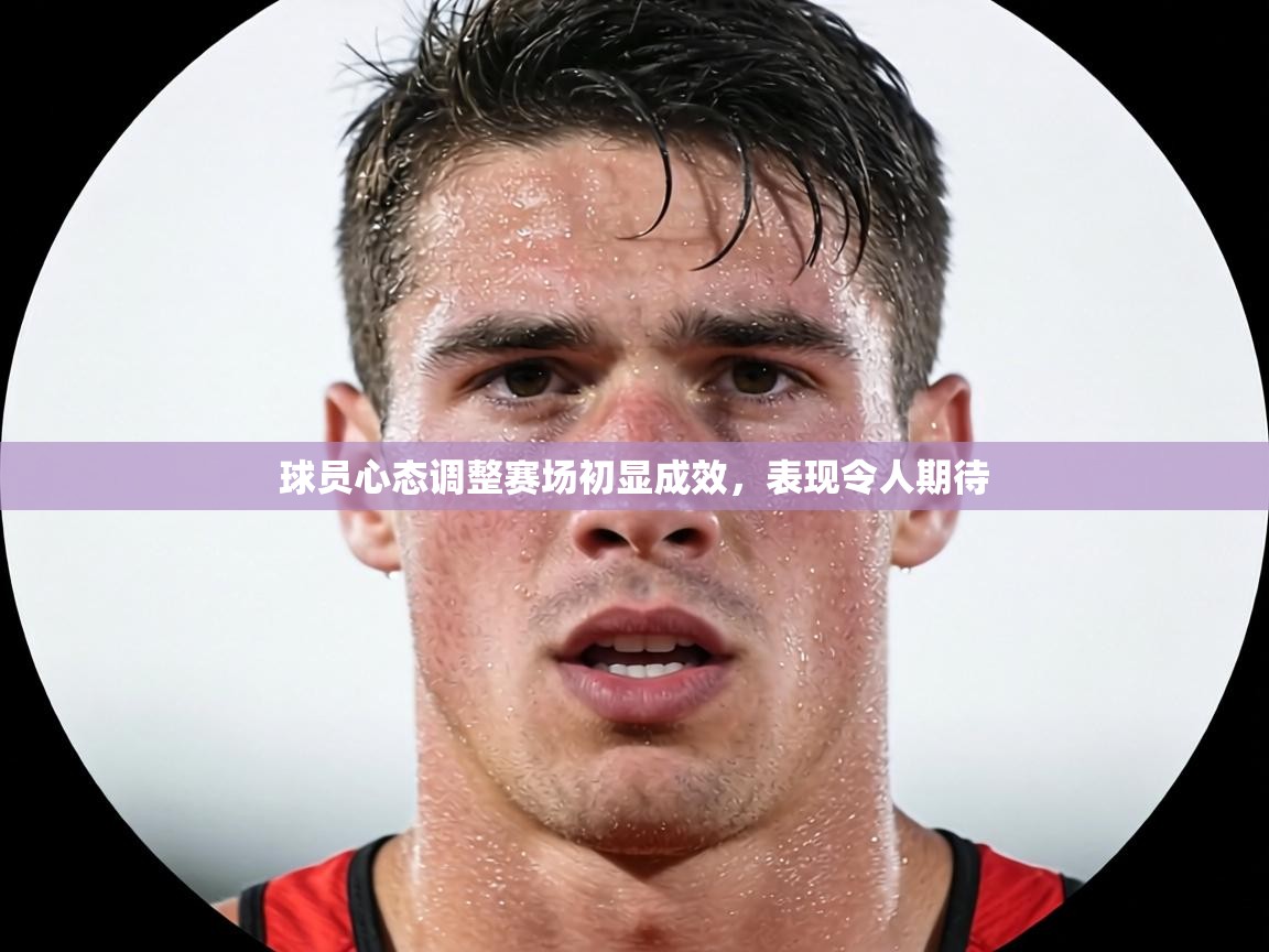 球员心态调整赛场初显成效，表现令人期待  第1张