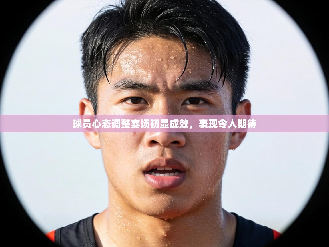 球员心态调整赛场初显成效，表现令人期待  第2张